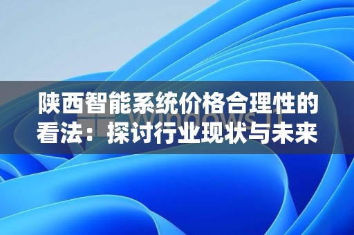 陕西智能系统价格合理性的看法：探讨行业现状与未来趋势