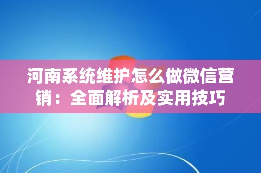 河南系统维护怎么做微信营销：全面解析及实用技巧