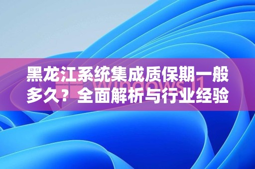 黑龙江系统集成质保期一般多久？全面解析与行业经验