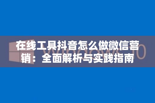 在线工具抖音怎么做微信营销：全面解析与实践指南