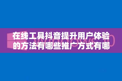 在线工具抖音提升用户体验的方法有哪些推广方式有哪些