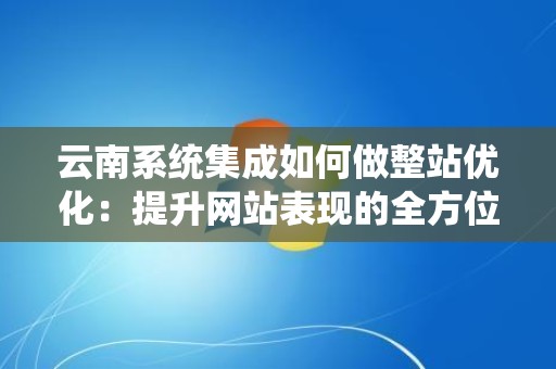 云南系统集成如何做整站优化：提升网站表现的全方位指南