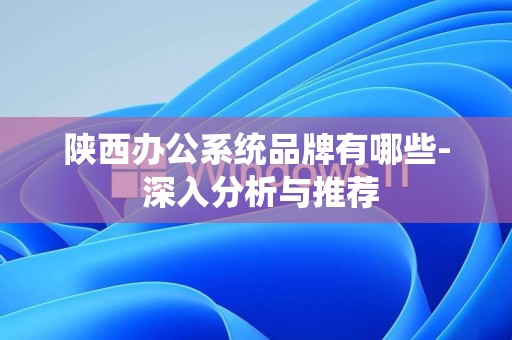 陕西办公系统品牌有哪些- 深入分析与推荐