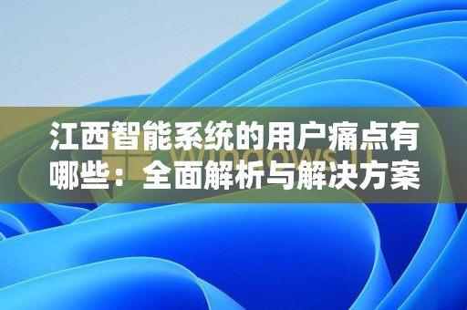 江西智能系统的用户痛点有哪些：全面解析与解决方案