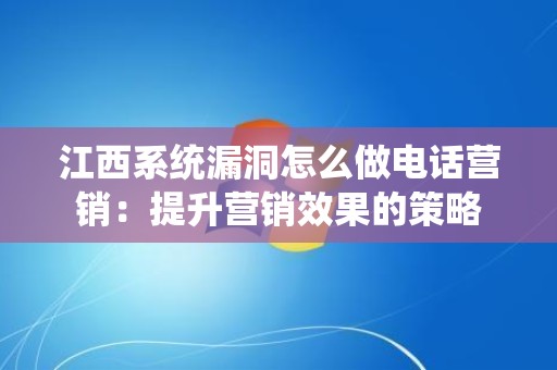 江西系统漏洞怎么做电话营销：提升营销效果的策略