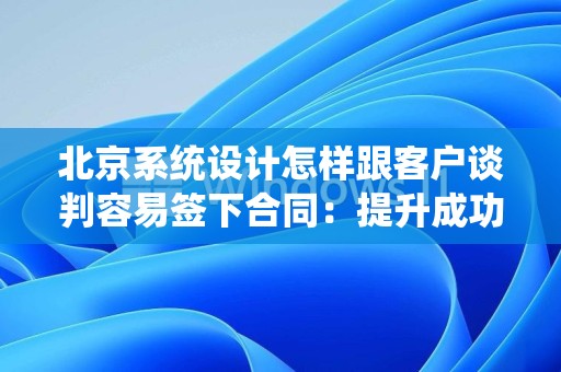 北京系统设计怎样跟客户谈判容易签下合同：提升成功率的策略