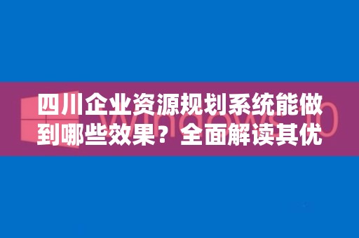 四川企业资源规划系统能做到哪些效果？全面解读其优势与影响