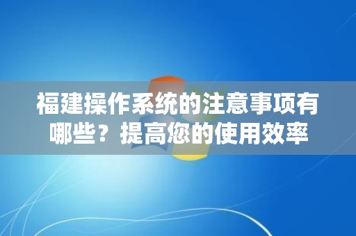 福建操作系统的注意事项有哪些？提高您的使用效率
