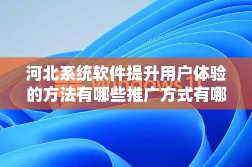 河北系统软件提升用户体验的方法有哪些推广方式有哪些