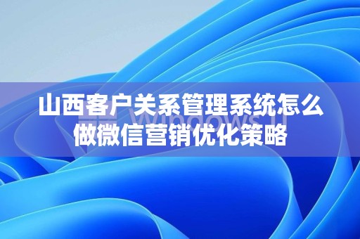 山西客户关系管理系统怎么做微信营销优化策略