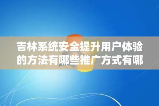 吉林系统安全提升用户体验的方法有哪些推广方式有哪些