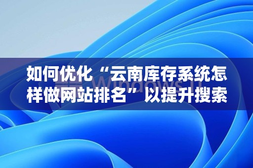 如何优化“云南库存系统怎样做网站排名”以提升搜索引擎可见性