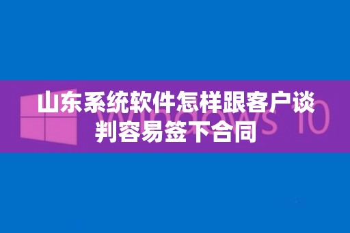 山东系统软件怎样跟客户谈判容易签下合同