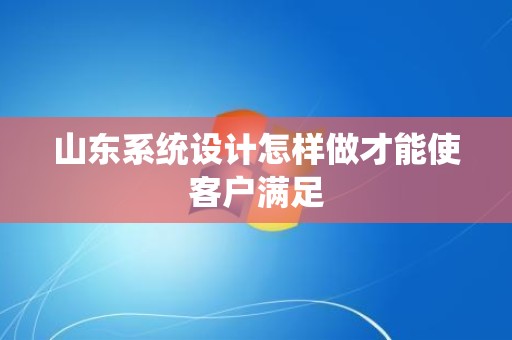 山东系统设计怎样做才能使客户满足