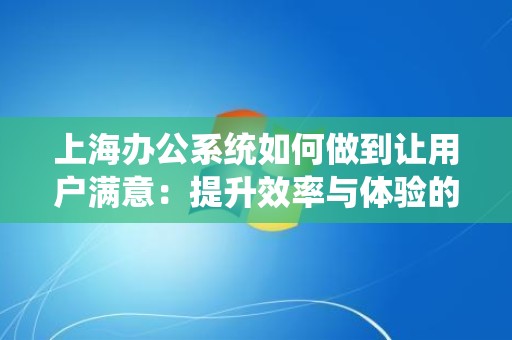 上海办公系统如何做到让用户满意：提升效率与体验的全面指南