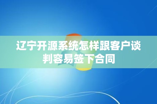 辽宁开源系统怎样跟客户谈判容易签下合同