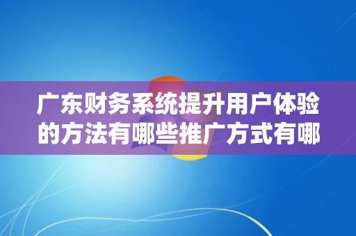 广东财务系统提升用户体验的方法有哪些推广方式有哪些