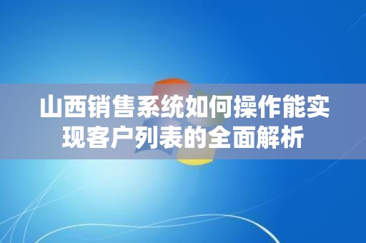 山西销售系统如何操作能实现客户列表的全面解析