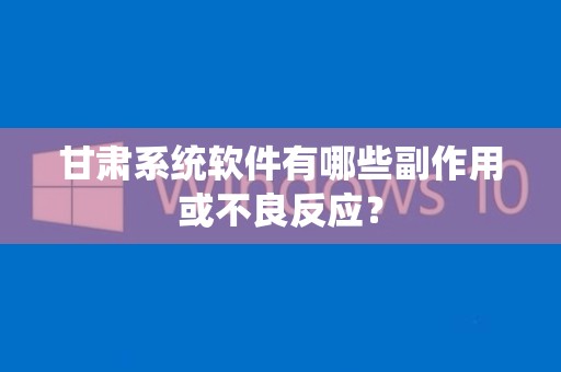 甘肃系统软件有哪些副作用或不良反应？