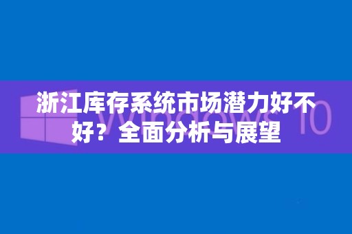 浙江库存系统市场潜力好不好？全面分析与展望