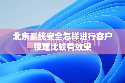 北京系统安全怎样进行客户锁定比较有效果