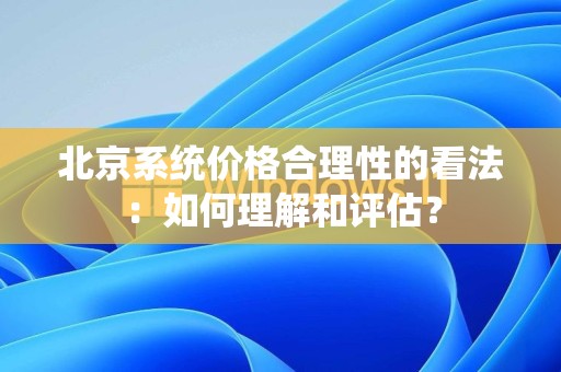 北京系统价格合理性的看法：如何理解和评估？
